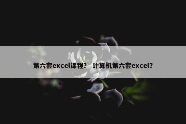 第六套excel课程？ 计算机第六套excel？