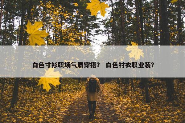 白色寸衫职场气质穿搭？ 白色衬衣职业装？