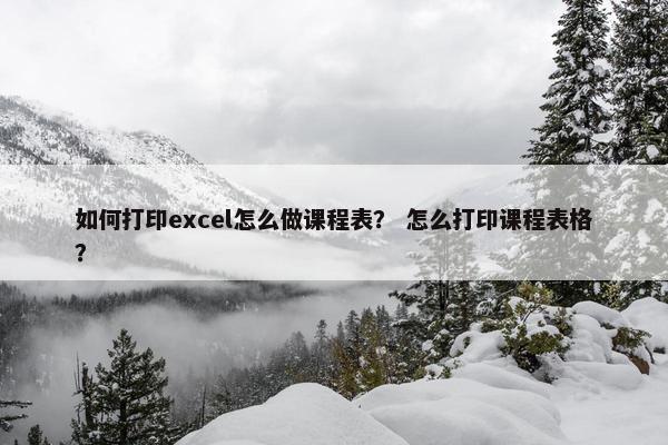 如何打印excel怎么做课程表？ 怎么打印课程表格？