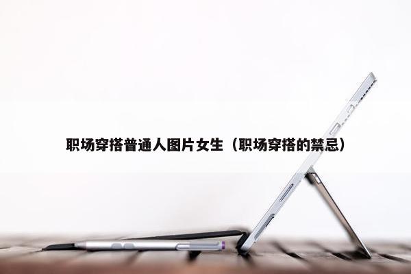 职场穿搭普通人图片女生（职场穿搭的禁忌）