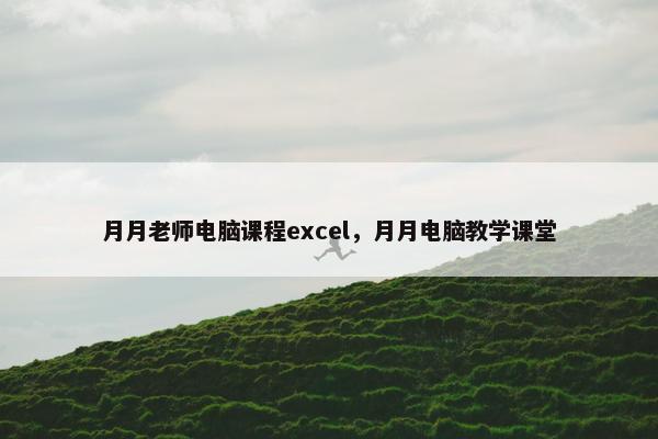 月月老师电脑课程excel，月月电脑教学课堂
