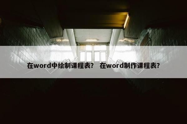 在word中绘制课程表？ 在word制作课程表？