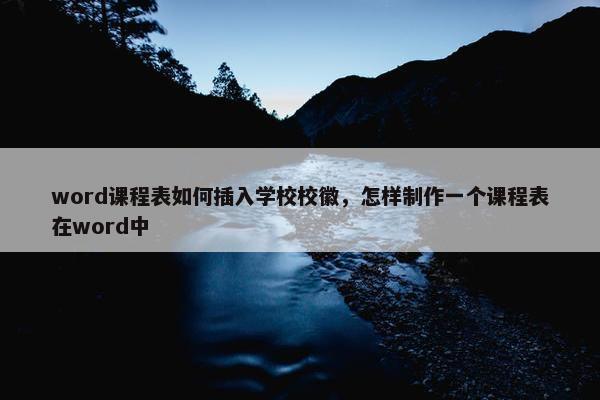 word课程表如何插入学校校徽，怎样制作一个课程表在word中