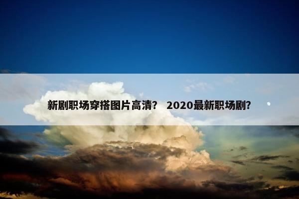 新剧职场穿搭图片高清？ 2020最新职场剧？