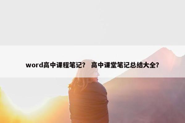 word高中课程笔记？ 高中课堂笔记总结大全？