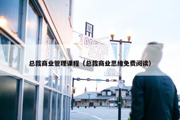 总裁商业管理课程（总裁商业思维免费阅读）