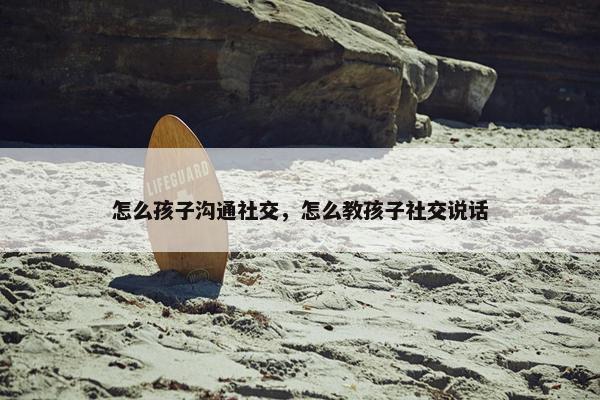 怎么孩子沟通社交，怎么教孩子社交说话