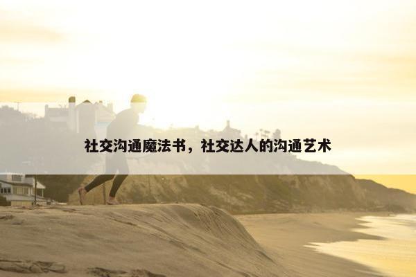 社交沟通魔法书，社交达人的沟通艺术
