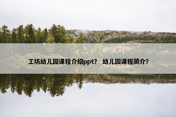 工坊幼儿园课程介绍ppt？ 幼儿园课程简介？