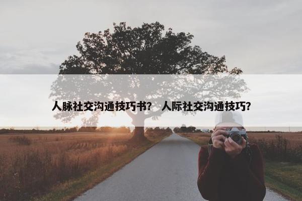 人脉社交沟通技巧书？ 人际社交沟通技巧？