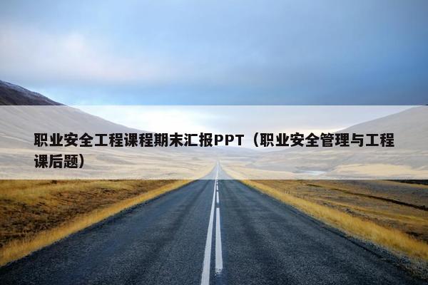 职业安全工程课程期末汇报PPT（职业安全管理与工程课后题）