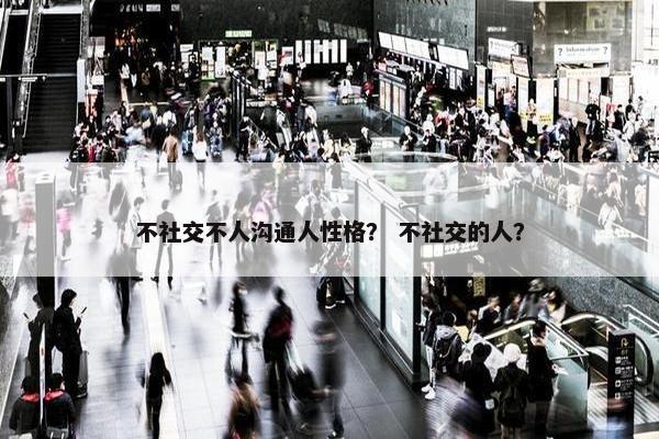 不社交不人沟通人性格？ 不社交的人？