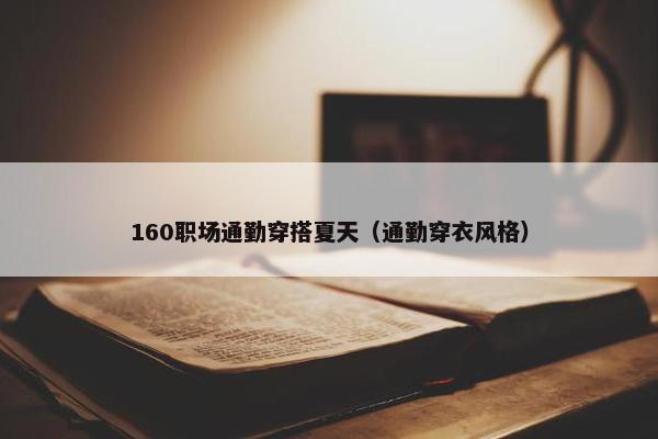 160职场通勤穿搭夏天（通勤穿衣风格）