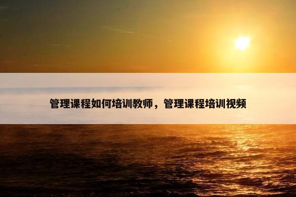 管理课程如何培训教师，管理课程培训视频