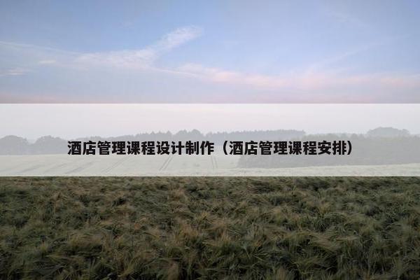 酒店管理课程设计制作（酒店管理课程安排）