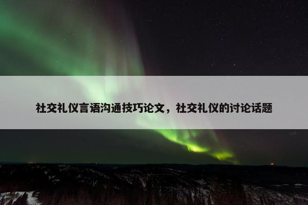 社交礼仪言语沟通技巧论文，社交礼仪的讨论话题
