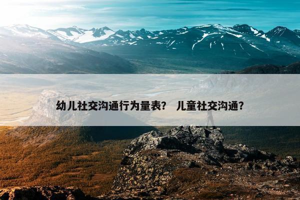 幼儿社交沟通行为量表？ 儿童社交沟通？