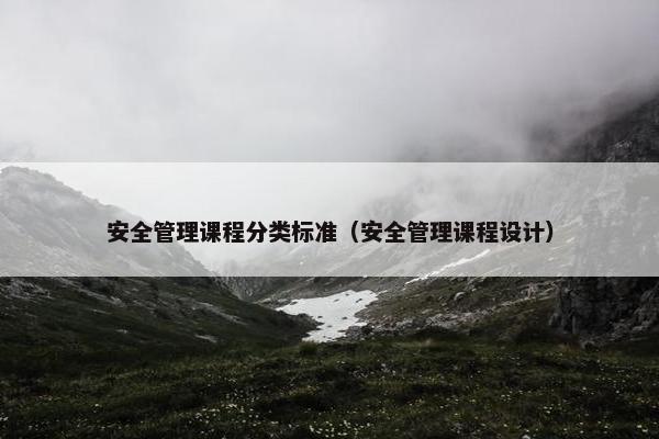 安全管理课程分类标准（安全管理课程设计）