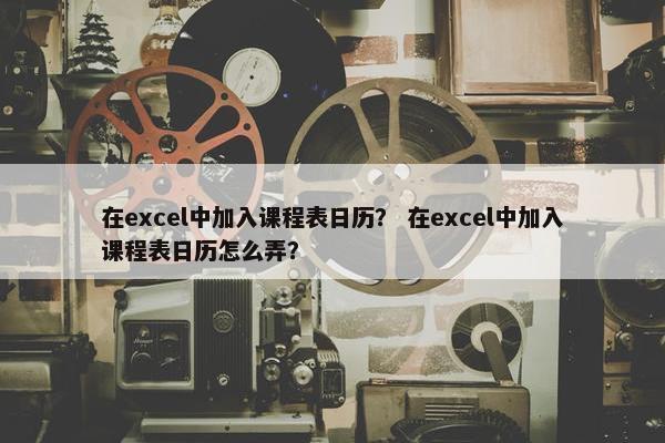 在excel中加入课程表日历？ 在excel中加入课程表日历怎么弄？