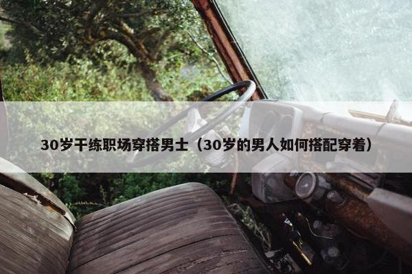 30岁干练职场穿搭男士（30岁的男人如何搭配穿着）