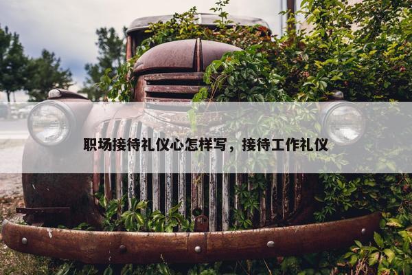 职场接待礼仪心怎样写，接待工作礼仪