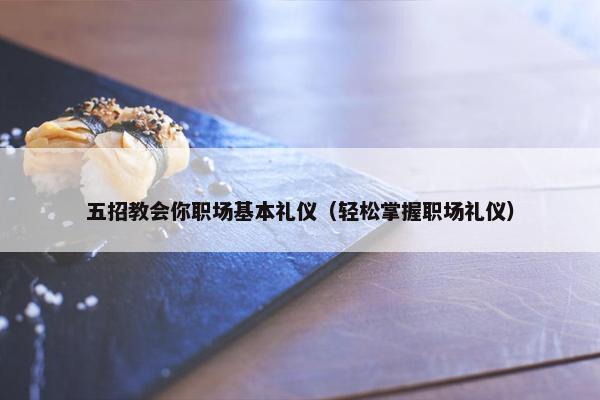 五招教会你职场基本礼仪（轻松掌握职场礼仪）