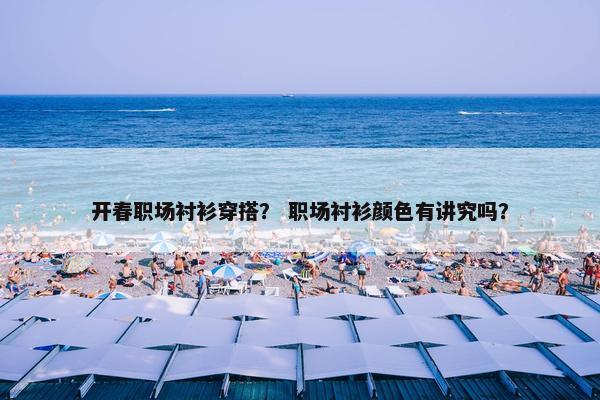 开春职场衬衫穿搭？ 职场衬衫颜色有讲究吗？