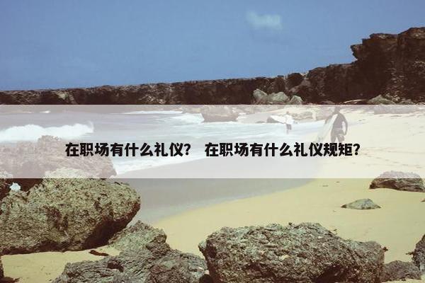 在职场有什么礼仪？ 在职场有什么礼仪规矩？