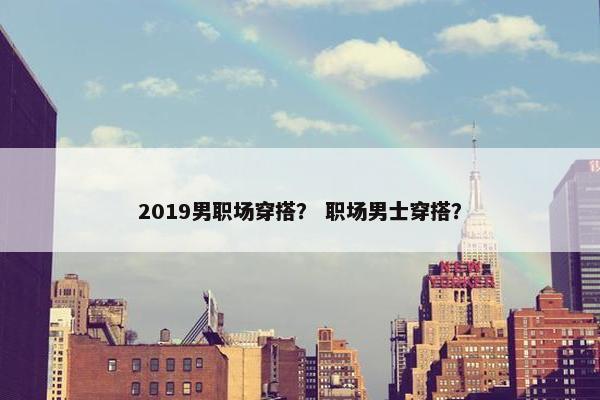 2019男职场穿搭？ 职场男士穿搭？