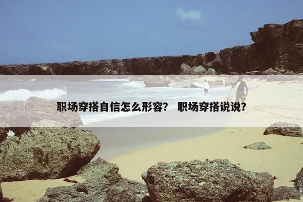 职场穿搭自信怎么形容？ 职场穿搭说说？