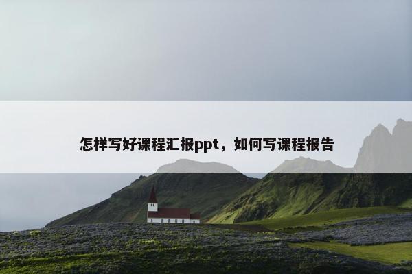 怎样写好课程汇报ppt，如何写课程报告