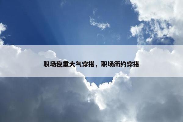 职场稳重大气穿搭，职场简约穿搭