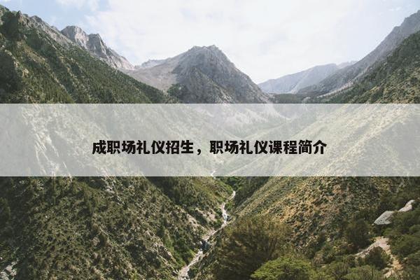 成职场礼仪招生，职场礼仪课程简介