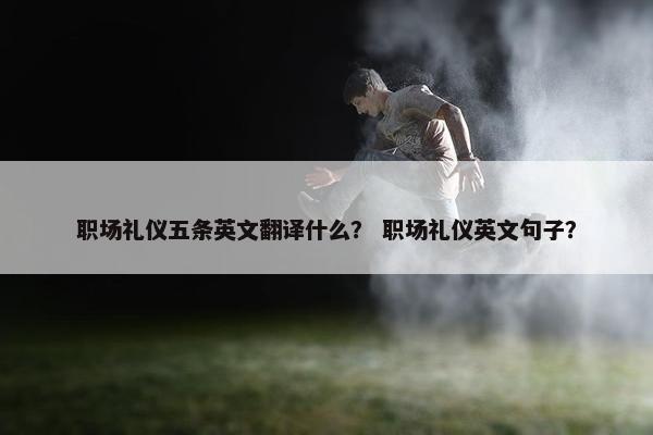 职场礼仪五条英文翻译什么？ 职场礼仪英文句子？