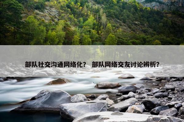 部队社交沟通网络化？ 部队网络交友讨论辨析？