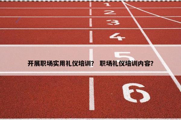 开展职场实用礼仪培训？ 职场礼仪培训内容？