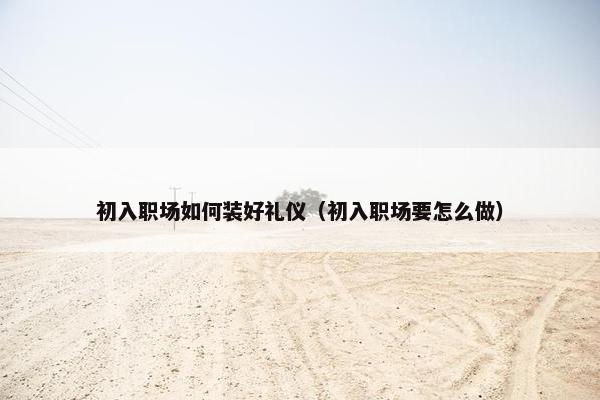 初入职场如何装好礼仪（初入职场要怎么做）