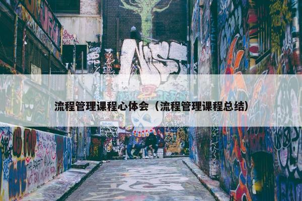 流程管理课程心体会（流程管理课程总结）