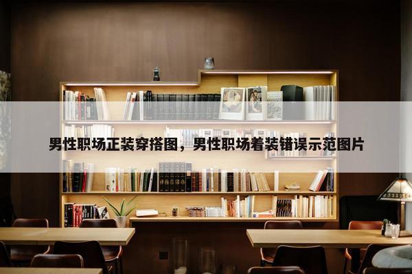 男性职场正装穿搭图，男性职场着装错误示范图片