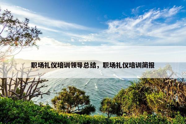 职场礼仪培训领导总结，职场礼仪培训简报