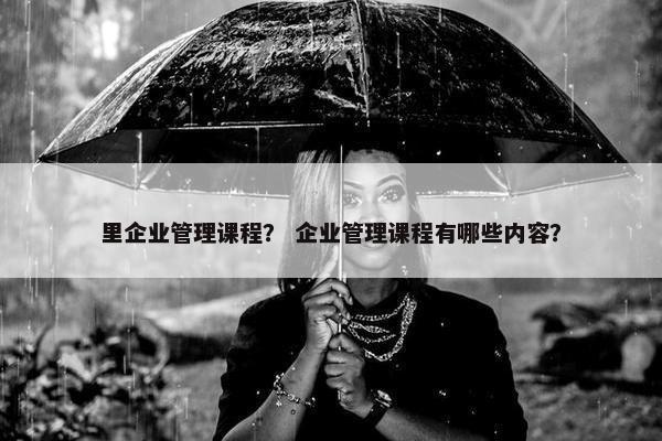 里企业管理课程？ 企业管理课程有哪些内容？