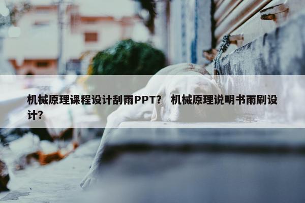 机械原理课程设计刮雨PPT？ 机械原理说明书雨刷设计？