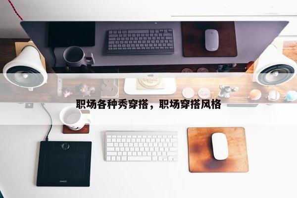 职场各种秀穿搭，职场穿搭风格