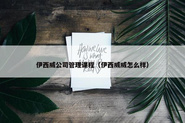 伊西威公司管理课程（伊西威威怎么样）