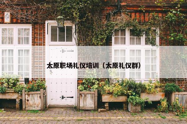 太原职场礼仪培训（太原礼仪群）