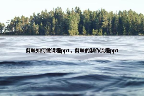 剪映如何做课程ppt，剪映的制作流程ppt