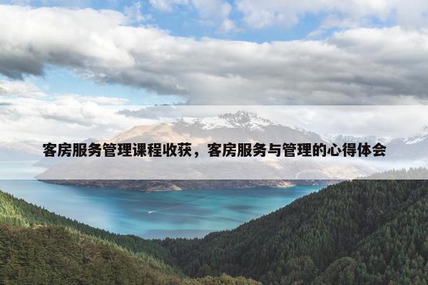 客房服务管理课程收获，客房服务与管理的心得体会
