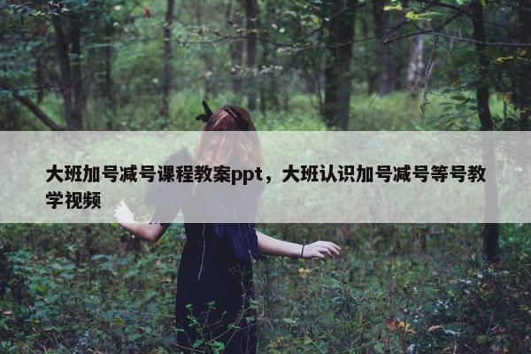 大班加号减号课程教案ppt，大班认识加号减号等号教学视频