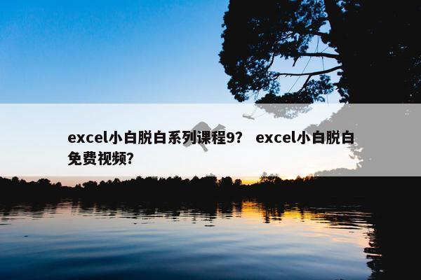 excel小白脱白系列课程9？ excel小白脱白免费视频？