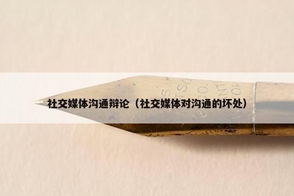 社交媒体沟通辩论（社交媒体对沟通的坏处）